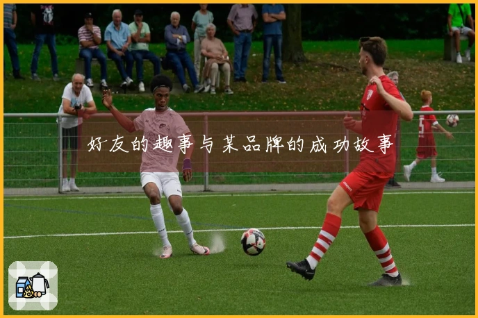 好友的趣事与某品牌的成功故事