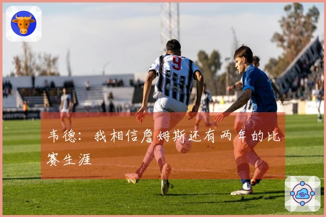 韦德：我相信詹姆斯还有两年的比赛生涯