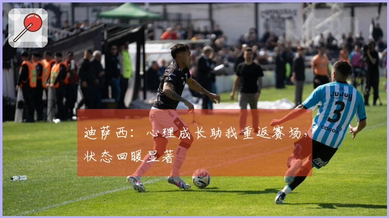 迪萨西：心理成长助我重返赛场，状态回暖显著