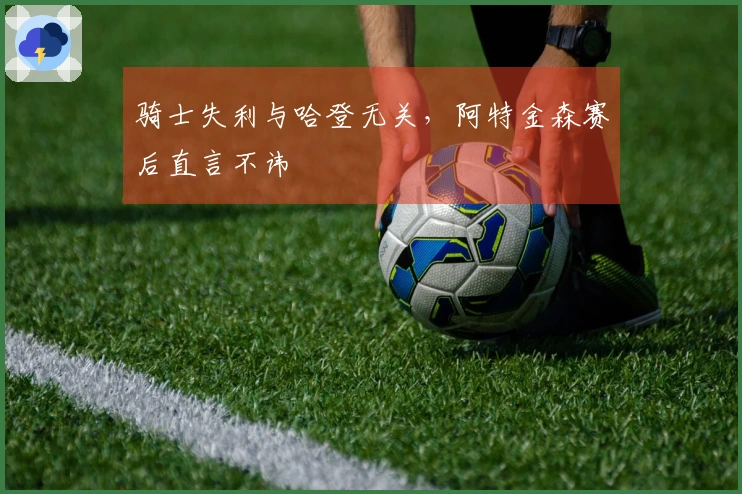 骑士失利与哈登无关，阿特金森赛后直言不讳