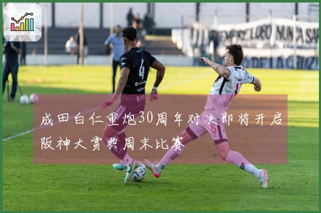 成田白仁重炮30周年对决即将开启阪神大赏典周末比赛