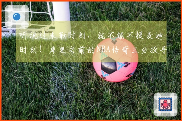 听说过米勒时刻，就不能不提麦迪时刻！库里之前的NBA传奇三分投手