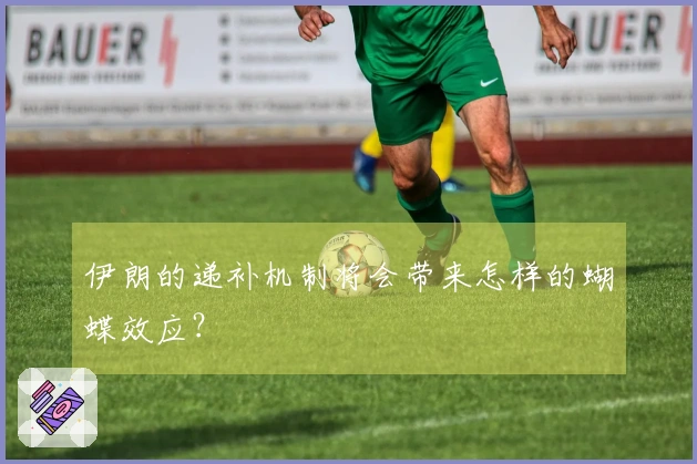 伊朗的递补机制将会带来怎样的蝴蝶效应？