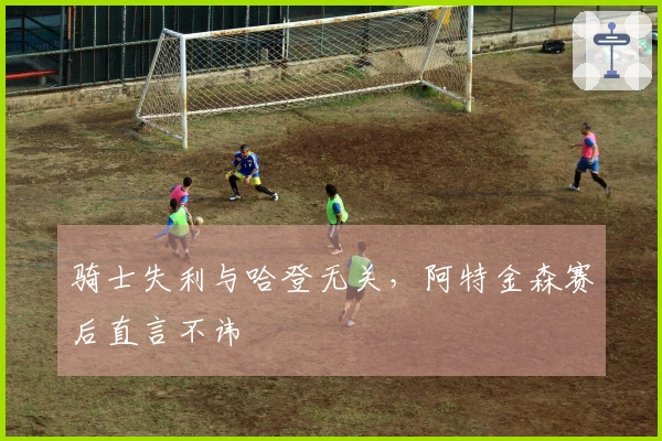 骑士失利与哈登无关，阿特金森赛后直言不讳