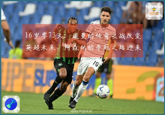 16岁零73天：道曼的传奇之战改变英超未来，阿森纳的夺冠之路迎来新希望