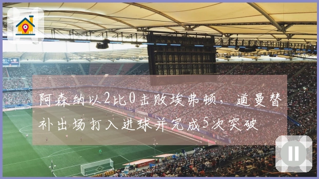 阿森纳以2比0击败埃弗顿,道曼替补出场打入进球并完成5次突破