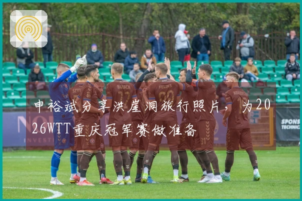 申裕斌分享洪崖洞旅行照片，为2026WTT重庆冠军赛做准备