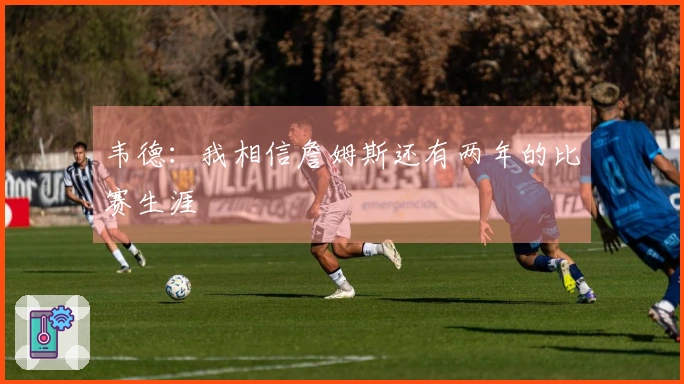 韦德：我相信詹姆斯还有两年的比赛生涯