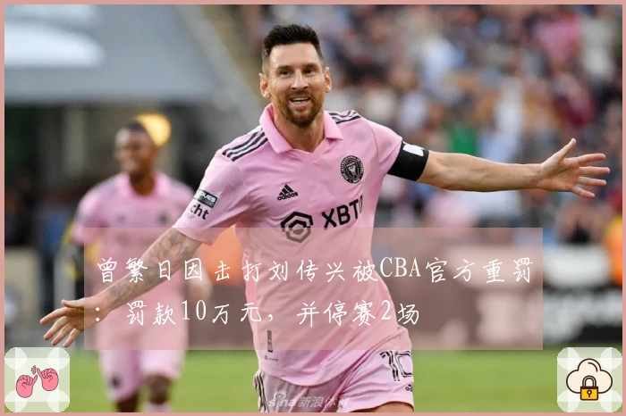 曾繁日因击打刘传兴被CBA官方重罚：罚款10万元，并停赛2场