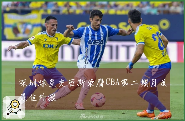 深圳球星史密斯荣膺CBA第二期月度最佳外援