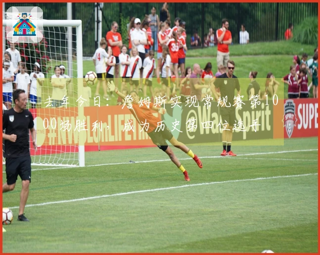 去年今日：詹姆斯实现常规赛第1000场胜利，成为历史第四位选手