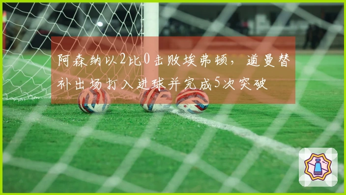 阿森纳以2比0击败埃弗顿，道曼替补出场打入进球并完成5次突破