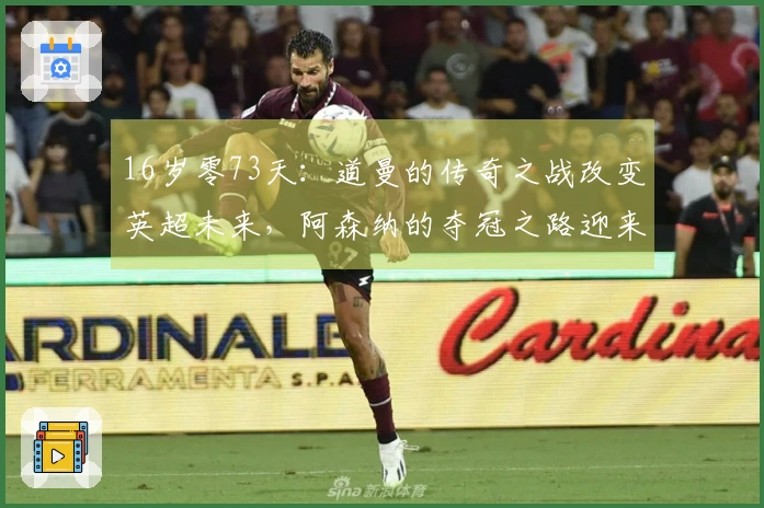 16岁零73天：道曼的传奇之战改变英超未来，阿森纳的夺冠之路迎来新希望