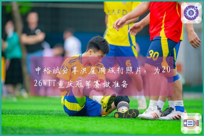 申裕斌分享洪崖洞旅行照片，为2026WTT重庆冠军赛做准备